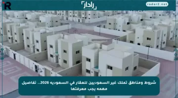 شروط ومناطق تملك غير السعوديين للعقار في السعودية 2026.. تفاصيل مهمة يجب معرفتها